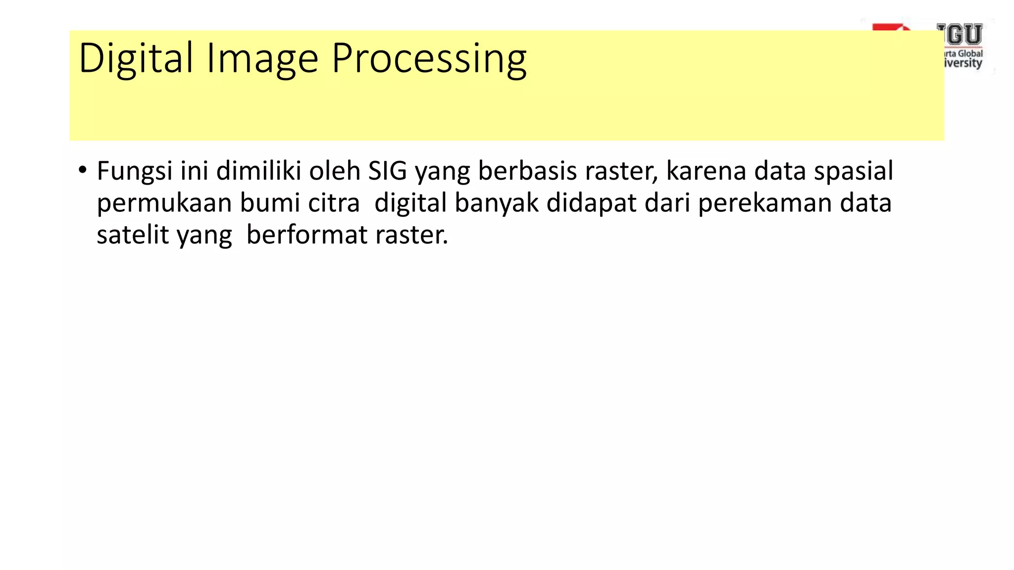 Digital Image Processing
• Fungsi ini dimiliki oleh SIG yang berbasis raster, karena data spasial
permukaan bumi citra digital banyak didapat dari perekaman data
satelit yang berformat raster.
 
