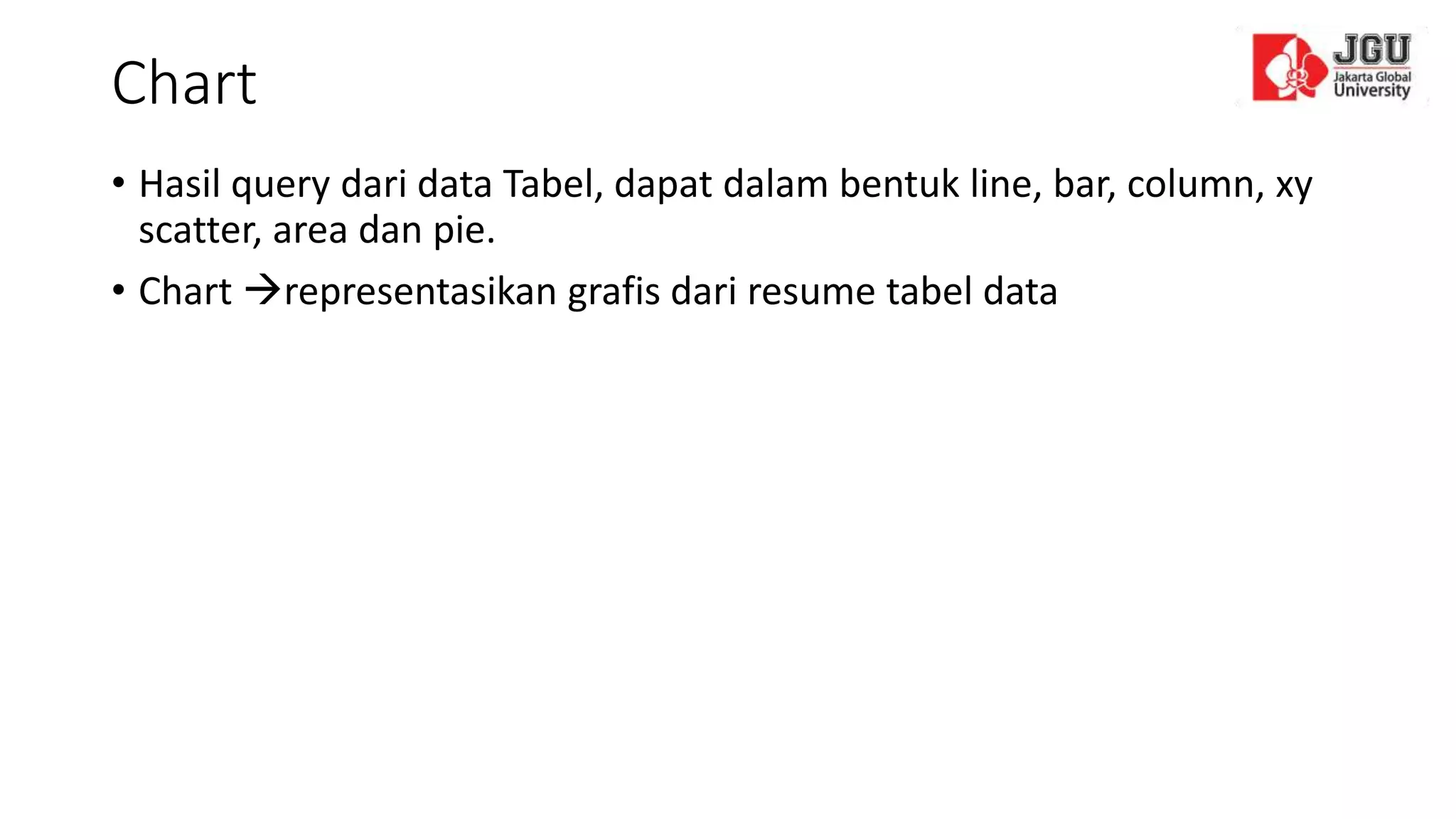 Chart
• Hasil query dari data Tabel, dapat dalam bentuk line, bar, column, xy
scatter, area dan pie.
• Chart representasikan grafis dari resume tabel data
 