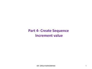 Part 4- Create Sequence
Increment value
1DR. GIRIJA NARASIMHAN
 