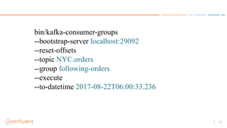 32
bin/kafka-consumer-groups
--bootstrap-server localhost:29092
--reset-offsets
--topic NYC.orders
--group following-orders
--execute
--to-datetime 2017-08-22T06:00:33.236
 