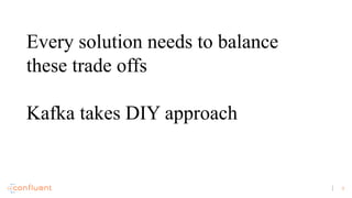 9
Every solution needs to balance
these trade offs
Kafka takes DIY approach
 