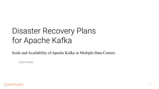 1
Disaster Recovery Plans
for Apache Kafka
Scale and Availability of Apache Kafka in Multiple Data Centers
@gwenshap
 