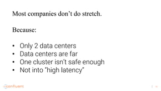 16
Most companies don’t do stretch.
Because:
• Only 2 data centers
• Data centers are far
• One cluster isn’t safe enough
...
