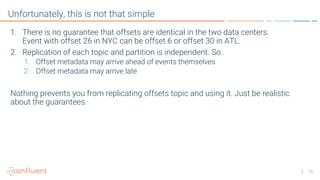 28
Unfortunately, this is not that simple
1. There is no guarantee that offsets are identical in the two data centers.
Eve...