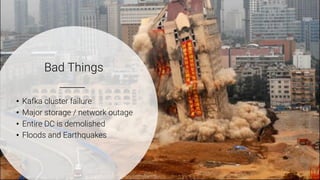 3
Bad Things
• Kafka cluster failure
• Major storage / network outage
• Entire DC is demolished
• Floods and Earthquakes
 