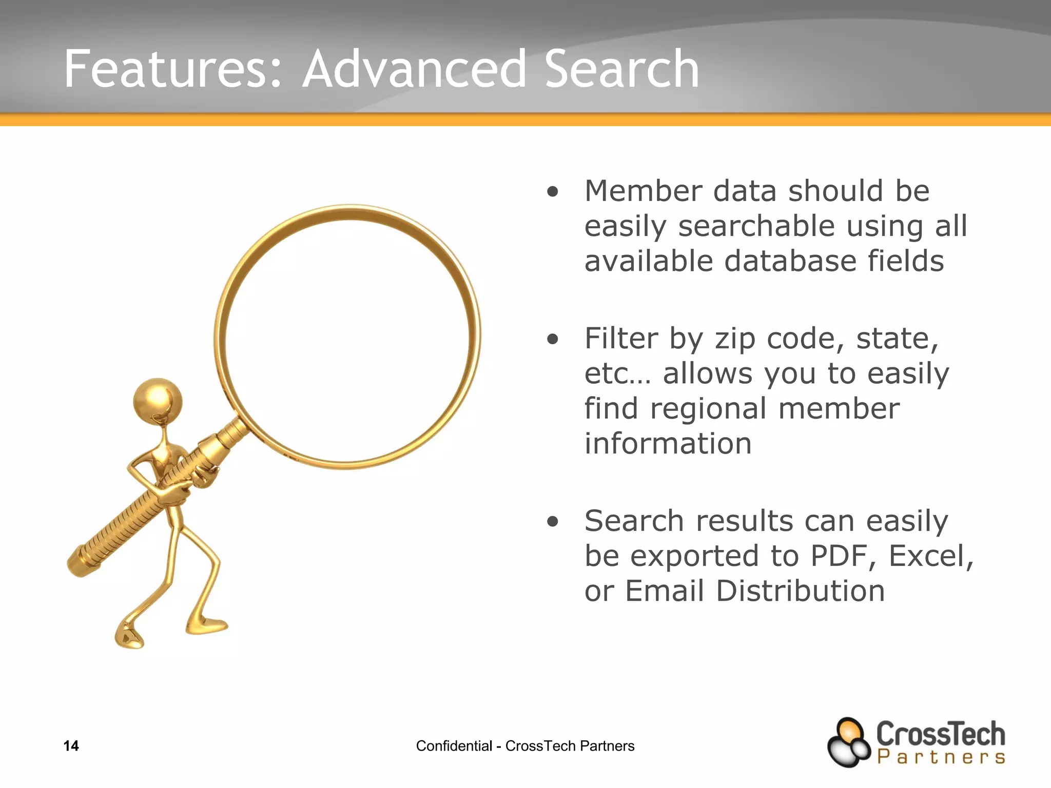 Features: Advanced Search Member data should be easily searchable using all available database fields Filter by zip code, state, etc… allows you to easily find regional member information Search results can easily be exported to PDF, Excel, or Email Distribution 