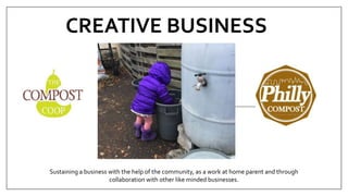 CREATIVE BUSINESS
Sustaining a business with the help of the community, as a work at home parent and through
collaboration with other like minded businesses.
 