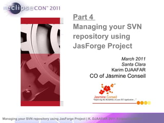 Part 4  Managing your SVN repository using JasForge Project  ,  March 2011 Santa Clara Karim DJAAFAR CO of Jasmine Conseil 