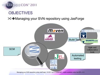 OBJECTIVES  Managing your SVN repository using JasForge Automated testing  Build Tool SCM 