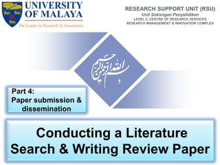 Conducting a Literature
Search & Writing Review Paper
RESEARCH SUPPORT UNIT (RSU)
Unit Sokongan Penyelidikan
LEVEL 2, CENTRE OF RESEARCH SERVICES
RESEARCH MANAGEMENT & INNOVATION COMPLEX
Part 4:
Paper submission &
dissemination
 