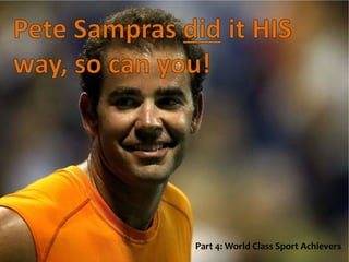 Pete Sampras did it HIS
way, so can you!
Part 4: World Class Sport Achievers
 