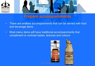 Prepare accompaniments
DEDY WIJAYANTTO 13
• There are endless accompaniments that can be served with food
and beverage items
• Most menu items will have traditional accompaniments that
compliment or contrast tastes, textures and colours
 