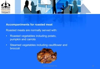 DEDY WIJAYANTTO 16
Accompaniments for roasted meat
Roasted meats are normally served with:
• Roasted vegetables including potato,
pumpkin and carrots
• Steamed vegetables including cauliflower and
broccoli
 