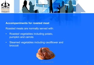 DEDY WIJAYANTTO 17
Accompaniments for roasted meat
Roasted meats are normally served with:
• Roasted vegetables including potato,
pumpkin and carrots
• Steamed vegetables including cauliflower and
broccoli
 