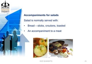 DEDY WIJAYANTTO 23
Accompaniments for salads
Salad is normally served with:
• Bread – sticks, croutons, toasted
• An accompaniment to a meat
 