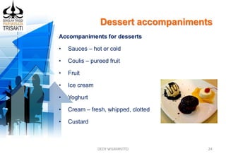 Dessert accompaniments
DEDY WIJAYANTTO 24
Accompaniments for desserts
• Sauces – hot or cold
• Coulis – pureed fruit
• Fruit
• Ice cream
• Yoghurt
• Cream – fresh, whipped, clotted
• Custard
 