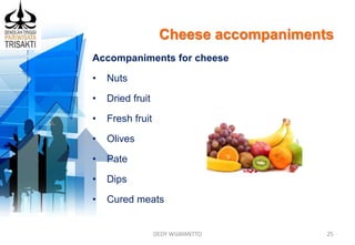 Cheese accompaniments
DEDY WIJAYANTTO 25
Accompaniments for cheese
• Nuts
• Dried fruit
• Fresh fruit
• Olives
• Pate
• Dips
• Cured meats
 