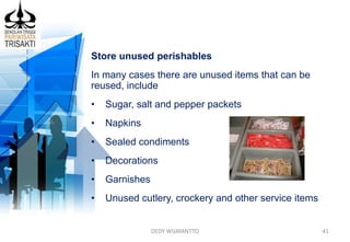 DEDY WIJAYANTTO 41
Store unused perishables
In many cases there are unused items that can be
reused, include
• Sugar, salt and pepper packets
• Napkins
• Sealed condiments
• Decorations
• Garnishes
• Unused cutlery, crockery and other service items
 