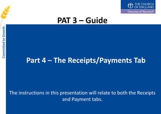 PAT 3 – Guide



        Part 4 – The Receipts/Payments Tab


The instructions in this presentation will relate to both the Receipts
                          and Payment tabs.
 