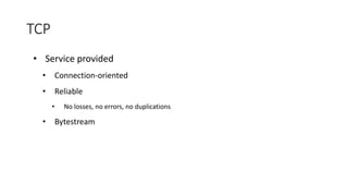 TCP
• Service provided
• Connection-oriented
• Reliable
• No losses, no errors, no duplications
• Bytestream
 