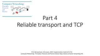 Part 4
Reliable transport and TCP
© O. Bonaventure, UCLouvain, 2023. Supplementary material for the
Computer Networking : Principles, Protocols and Practice ebook, https://www.computer-networking.info
 