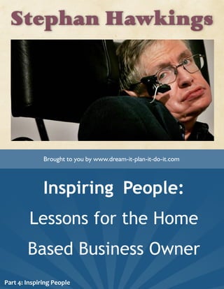 Stephan Hawkings
Inspiring People:
Lessons for the Home
Based Business Owner
Brought to you by www.dream-it-plan-it-do-it.com
Part 4: Inspiring People
 