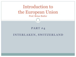 Introduction to the European UnionProf. Brian Butler Part #4  Interlaken, Switzerland 