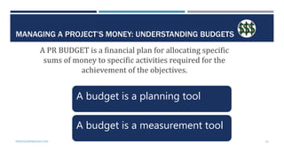 MANAGING A PROJECT’S MONEY: UNDERSTANDING BUDGETS
A PR BUDGET is a financial plan for allocating specific
sums of money to...