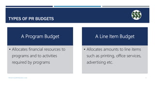 TYPES OF PR BUDGETS
A Program Budget
• Allocates financial resources to
programs and to activities
required by programs
A ...