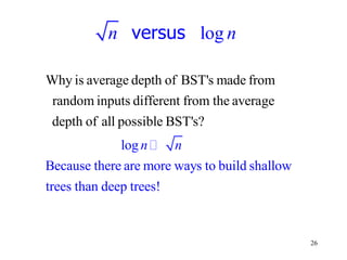 26
log
versus
n n
Why is average depth of BST's made from
random inputs different from the average
depth of all pos
log
Because there are more ways to build shallow
trees than d
sible
eep t
BST
ee
?
r
's
n n
s!
 