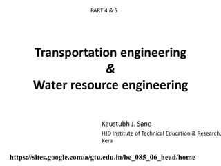 Transportation engineering
&
Water resource engineering
Kaustubh J. Sane
HJD Institute of Technical Education & Research,
Kera
https://sites.google.com/a/gtu.edu.in/be_085_06_head/home
PART 4 & 5
 