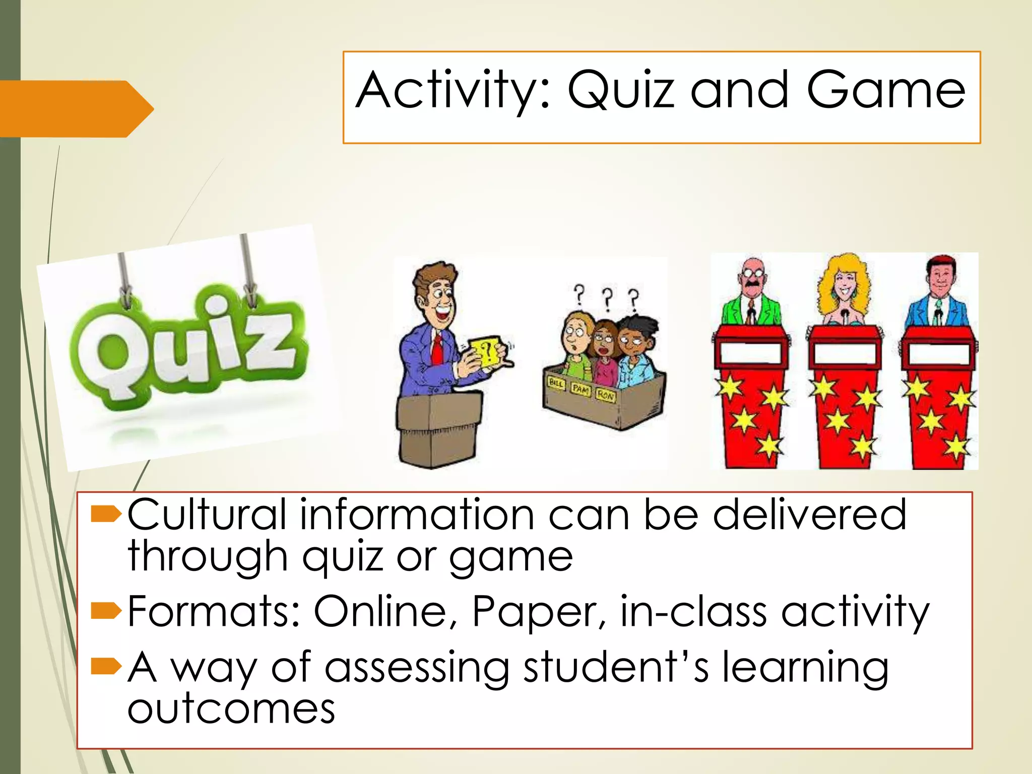 Activity: Quiz and Game
Cultural information can be delivered
through quiz or game
Formats: Online, Paper, in-class activity
A way of assessing student’s learning
outcomes
 