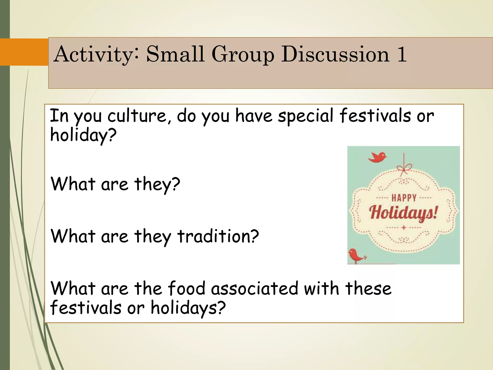 Activity: Small Group Discussion 1
In you culture, do you have special festivals or
holiday?
What are they?
What are they tradition?
What are the food associated with these
festivals or holidays?
 