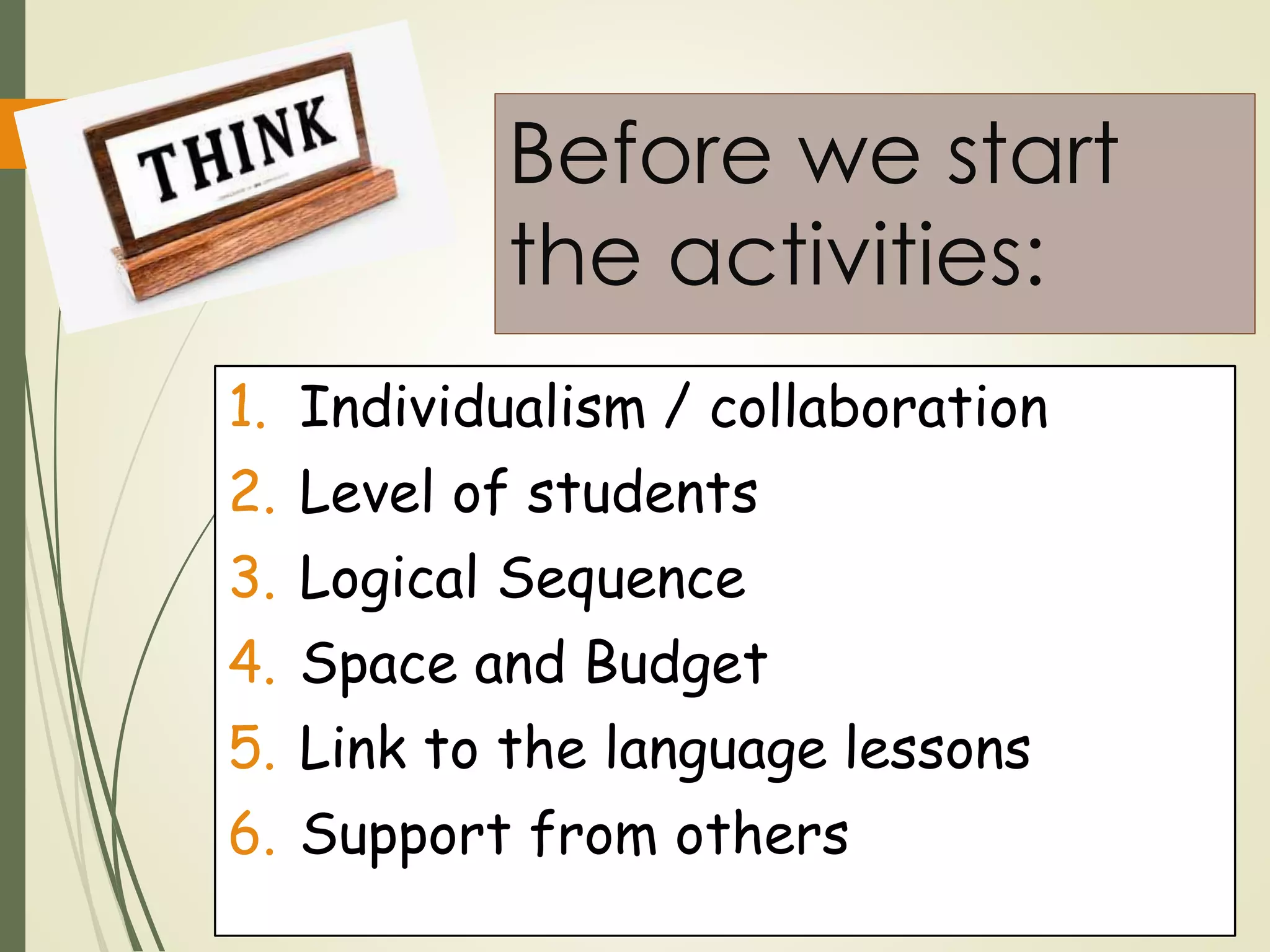 Before we start
the activities:
1. Individualism / collaboration
2. Level of students
3. Logical Sequence
4. Space and Budget
5. Link to the language lessons
6. Support from others
 