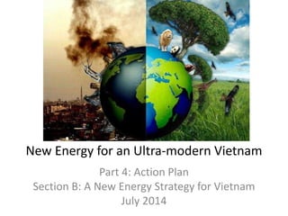 New Energy for an Ultra-modern Vietnam
Part 4: Action Plan
Section B: A New Energy Strategy for Vietnam
July 2014
 
