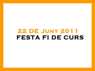 22 DE Juny 2011  FESTA FI DE CURS 