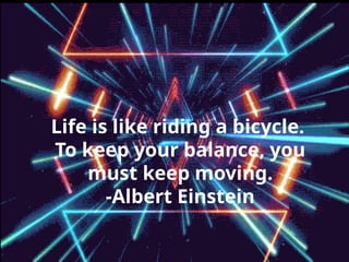 Life is like riding a bicycle.
To keep your balance, you
must keep moving.
-Albert Einstein
 