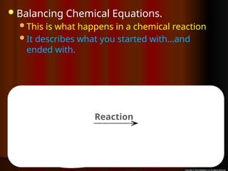 Balancing Chemical Equations.
This is what happens in a chemical reaction
It describes what you started with…and
ended with.
2H2 + 202 = 2H2O
Reactants (before)
Reaction
Products (after)
 