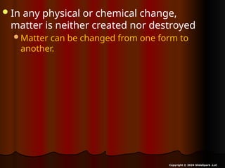 In any physical or chemical change,
matter is neither created nor destroyed
Matter can be changed from one form to
another.
Copyright © 2024 SlideSpark .LLC
 