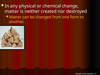 In any physical or chemical change,
matter is neither created nor destroyed
Matter can be changed from one form to
another.
Copyright © 2024 SlideSpark .LLC
 