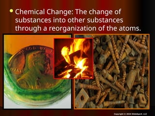 Chemical Change: The change of
substances into other substances
through a reorganization of the atoms.
Copyright © 2024 SlideSpark .LLC
 