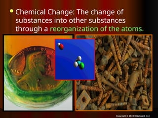 Chemical Change: The change of
substances into other substances
through a reorganization of the atoms.
Copyright © 2024 SlideSpark .LLC
 