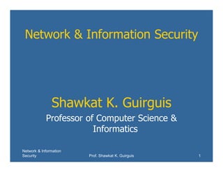 Network & Information
Security Prof. Shawkat K. Guirguis 1
Network & Information Security
Shawkat K. Guirguis
Professor of Computer Science &
Informatics
 