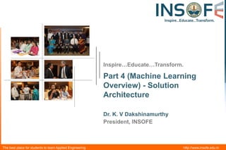 Inspire…Educate…Transform.

Part 4 (Machine Learning
Overview) - Solution
Architecture
Dr. K. V Dakshinamurthy
President, INSOFE

The best place for students to learn Applied Engineering

http://www.insofe.edu.in

 