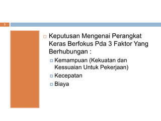  Keputusan Mengenai Perangkat
Keras Berfokus Pda 3 Faktor Yang
Berhubungan :
 Kemampuan (Kekuatan dan
Kessuaian Untuk Pekerjaan)
 Kecepatan
 Biaya
3
 