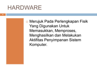 HARDWARE
4
 Merujuk Pada Perlengkapan Fisik
Yang Digunakan Untuk
Memasukkan, Memproses,
Menghasilkan dan Melakukan
Aktifitas Penyimpanan Sistem
Komputer.
 