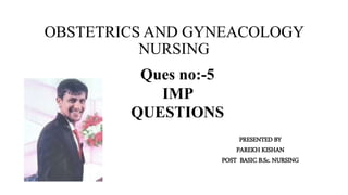OBSTETRICS AND GYNEACOLOGY
NURSING
Ques no:-5
IMP
QUESTIONS
PRESENTED BY
PAREKH KISHAN
POST BASIC B.Sc. NURSING
 