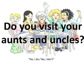 Do you visit your
aunts and uncles?
“Yes, I do / No, I don’t”
 