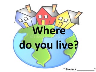 Where
do you live?
“I live in a ___________”
 