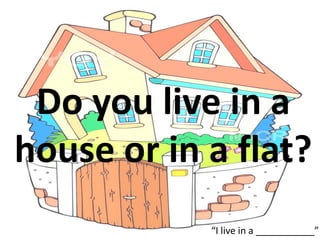 Do you live in a
house or in a flat?
“I live in a ___________”
 